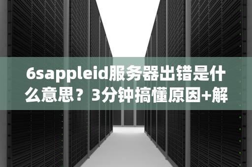 6sappleid服务器出错是什么意思？3分钟搞懂原因+解决方案！