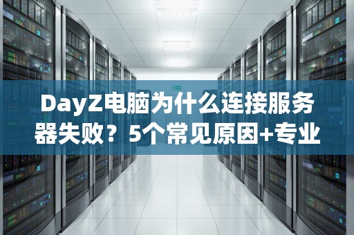 DayZ电脑为什么连接服务器失败？5个常见原因+专业解决方案！