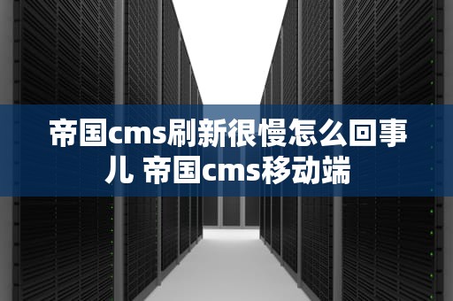 帝国cms刷新很慢怎么回事儿 帝国cms移动端