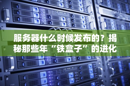 服务器什么时候发布的？揭秘那些年“铁盒子”的进化史！