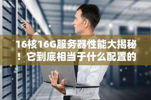 16核16G服务器性能大揭秘！它到底相当于什么配置的电脑？