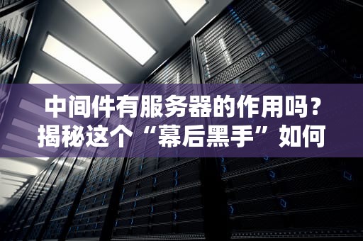 中间件有服务器的作用吗？揭秘这个“幕后黑手”如何让服务器更丝滑！
