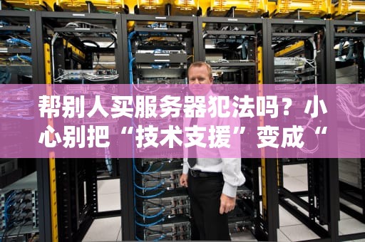 帮别人买服务器犯法吗？小心别把“技术支援”变成“铁窗泪”！