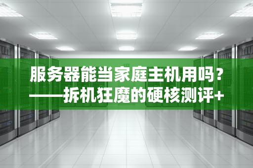 服务器能当家庭主机用吗？——拆机狂魔的硬核测评+省钱指南