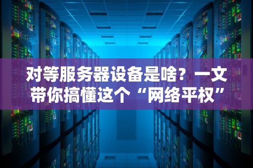 对等服务器设备是啥？一文带你搞懂这个“网络平权”黑科技！
