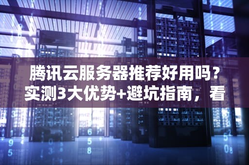 腾讯云服务器推荐好用吗？实测3大优势+避坑指南，看完再下单！