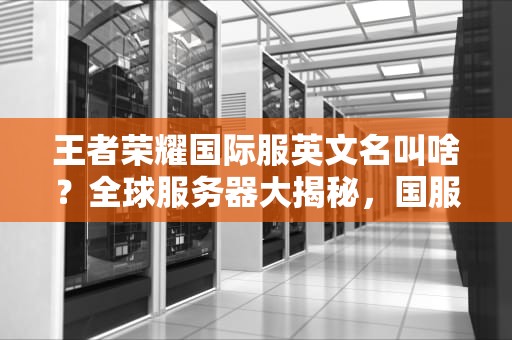 王者荣耀国际服英文名叫啥？全球服务器大揭秘，国服玩家看完酸了！