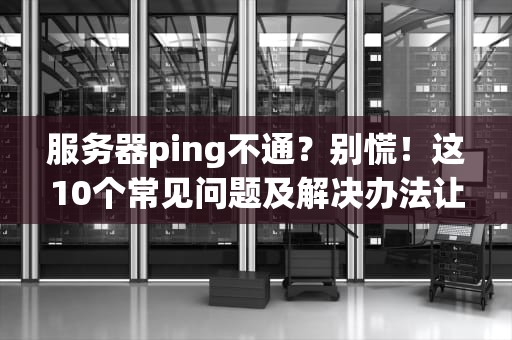 服务器ping不通？别慌！这10个常见问题及解决办法让你秒变运维大神！