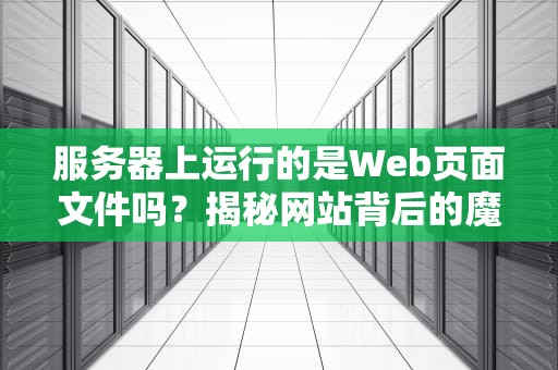 服务器上运行的是Web页面文件吗？揭秘网站背后的魔法厨房！