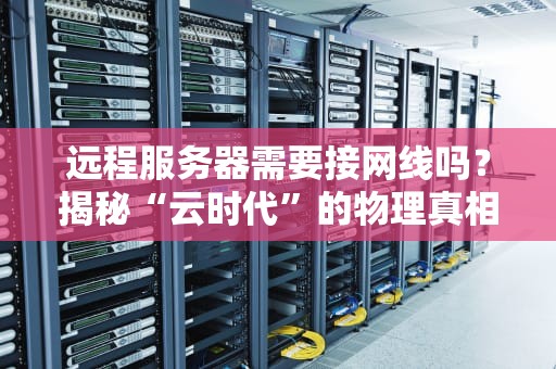 远程服务器需要接网线吗？揭秘“云时代”的物理真相！