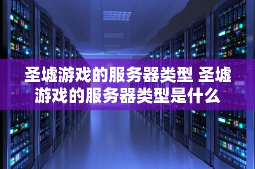 圣墟游戏的服务器类型 圣墟游戏的服务器类型是什么