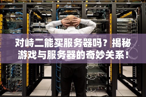 对峙二能买服务器吗？揭秘游戏与服务器的奇妙关系！