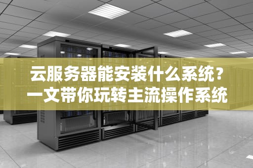 云服务器能安装什么系统？一文带你玩转主流操作系统！