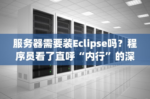 服务器需要装Eclipse吗？程序员看了直呼“内行”的深度解析！