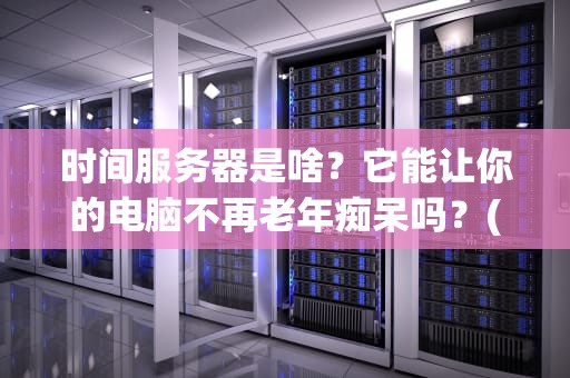 时间服务器是啥？它能让你的电脑不再老年痴呆吗？(深度科普+妙用解析)