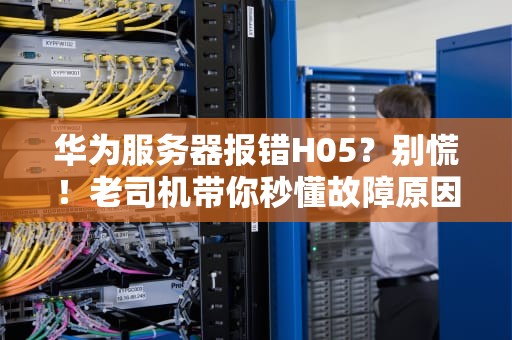 华为服务器报错H05？别慌！老司机带你秒懂故障原因与解决方案
