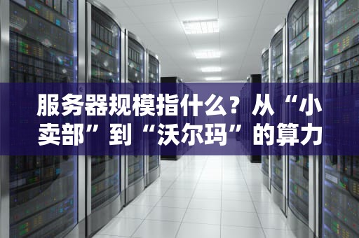 服务器规模指什么？从“小卖部”到“沃尔玛”的算力进化论！
