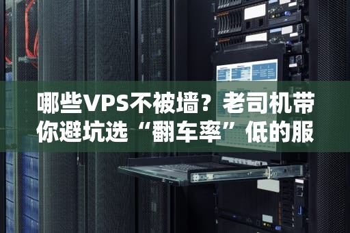 哪些VPS不被墙？老司机带你避坑选“翻车率”低的服务器！