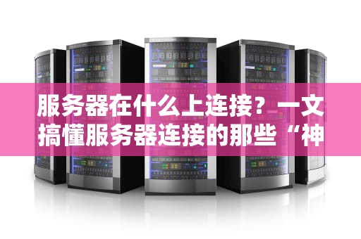 服务器在什么上连接？一文搞懂服务器连接的那些“神秘”线缆