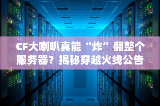 CF大喇叭真能“炸”翻整个服务器？揭秘穿越火线公告系统的运作机制！