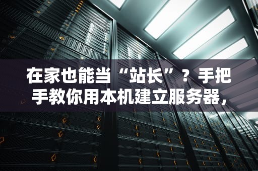 在家也能当“站长”？手把手教你用本机建立服务器，小白秒变大神！