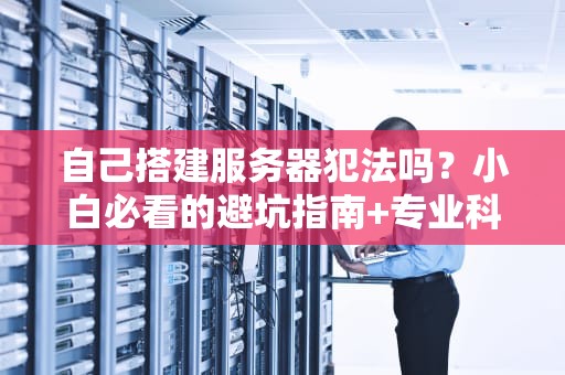 自己搭建服务器犯法吗？小白必看的避坑指南+专业科普！
