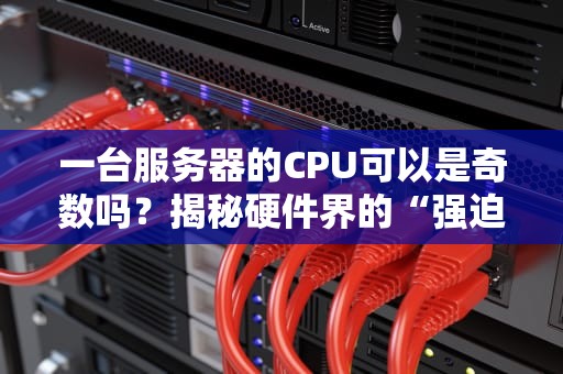 一台服务器的CPU可以是奇数吗？揭秘硬件界的“强迫症”真相！
