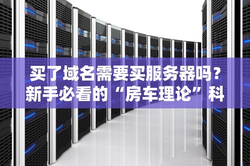 买了域名需要买服务器吗？新手必看的“房车理论”科普！
