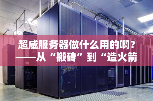 超威服务器做什么用的啊？——从“搬砖”到“造火箭”的全能选手揭秘！