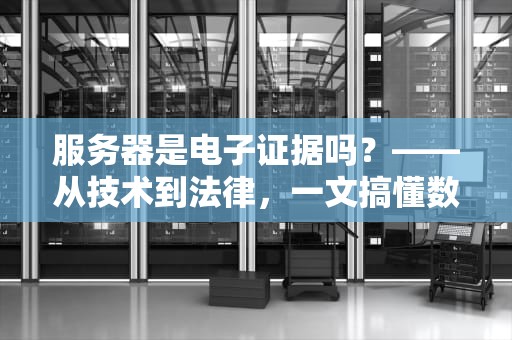 服务器是电子证据吗？——从技术到法律，一文搞懂数字案发现场的奥秘