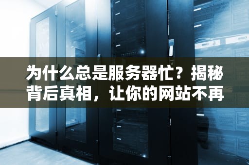 为什么总是服务器忙？揭秘背后真相，让你的网站不再“罢工”！
