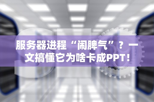 服务器进程“闹脾气”？一文搞懂它为啥卡成PPT！