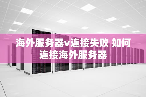 海外服务器v连接失败 如何连接海外服务器