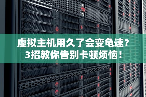 虚拟主机用久了会变龟速？3招教你告别卡顿烦恼！