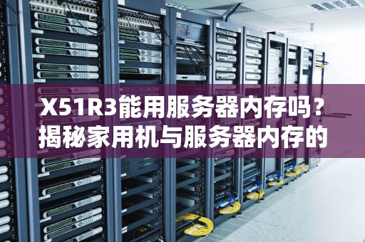 X51R3能用服务器内存吗？揭秘家用机与服务器内存的“爱恨情仇”