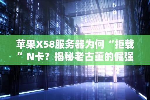 苹果X58服务器为何“拒载”N卡？揭秘老古董的倔强与无奈
