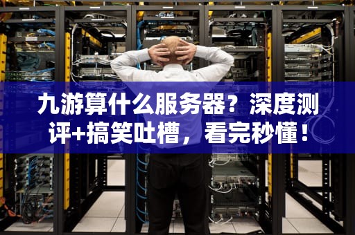 九游算什么服务器？深度测评+搞笑吐槽，看完秒懂！