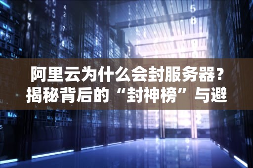 阿里云为什么会封服务器？揭秘背后的“封神榜”与避坑指南