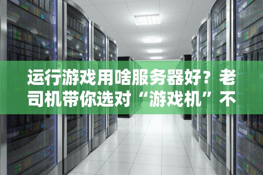 运行游戏用啥服务器好？老司机带你选对“游戏机”不翻车！