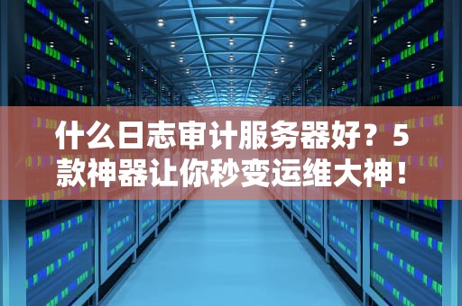 什么日志审计服务器好？5款神器让你秒变运维大神！
