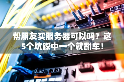 帮朋友买服务器可以吗？这5个坑踩中一个就翻车！