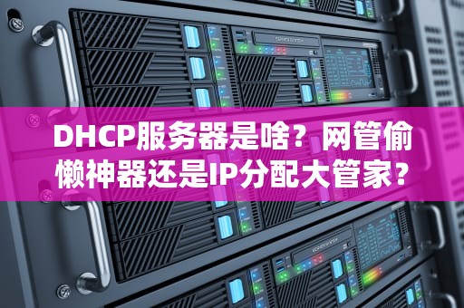 DHCP服务器是啥？网管偷懒神器还是IP分配大管家？
