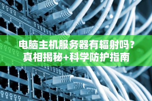 电脑主机服务器有辐射吗？真相揭秘+科学防护指南