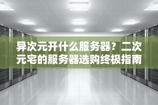 异次元开什么服务器？二次元宅的服务器选购终极指南！