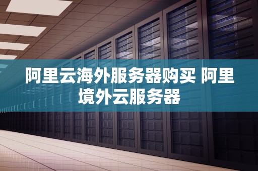 阿里云海外服务器购买 阿里境外云服务器