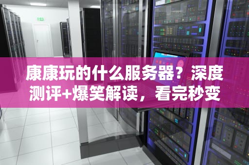 康康玩的什么服务器？深度测评+爆笑解读，看完秒变老司机！