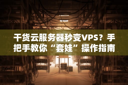 干货云服务器秒变VPS？手把手教你“套娃”操作指南！