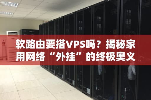 软路由要搭VPS吗？揭秘家用网络“外挂”的终极奥义！