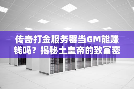 传奇打金服务器当GM能赚钱吗？揭秘土皇帝的致富密码