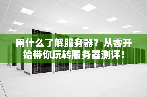 用什么了解服务器？从零开始带你玩转服务器测评！